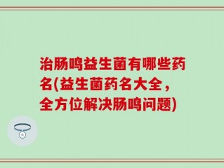 治肠鸣益生菌有哪些药名(益生菌药名大全，全方位解决肠鸣问题)