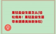 果轻盈益生菌怎么(轻松瘦身！果轻盈益生菌带来健康美体新体验)