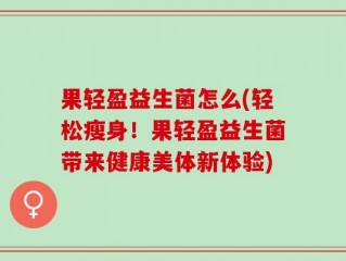 果轻盈益生菌怎么(轻松瘦身！果轻盈益生菌带来健康美体新体验)