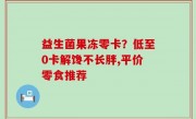 益生菌果冻零卡？低至0卡解馋不长胖,平价零食推荐