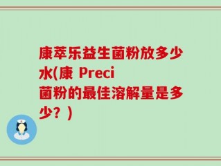 康萃乐益生菌粉放多少水(康 Preci 菌粉的最佳溶解量是多少？)