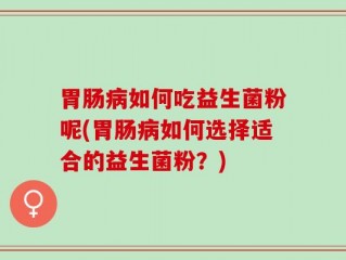胃肠病如何吃益生菌粉呢(胃肠病如何选择适合的益生菌粉？)