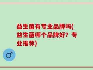 益生菌有专业品牌吗(益生菌哪个品牌好？专业推荐)