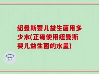 纽曼斯婴儿益生菌用多少水(正确使用纽曼斯婴儿益生菌的水量)