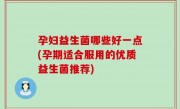 孕妇益生菌哪些好一点(孕期适合服用的优质益生菌推荐)