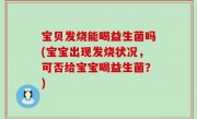 宝贝发烧能喝益生菌吗(宝宝出现发烧状况，可否给宝宝喝益生菌？)