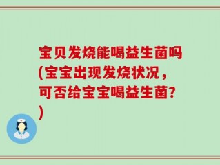 宝贝发烧能喝益生菌吗(宝宝出现发烧状况，可否给宝宝喝益生菌？)