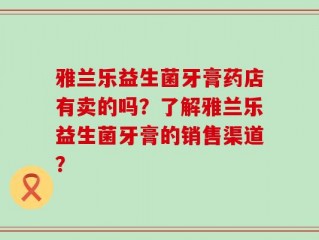 雅兰乐益生菌牙膏药店有卖的吗？了解雅兰乐益生菌牙膏的销售渠道？