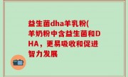 益生菌dha羊乳粉(羊奶粉中含益生菌和DHA，更易吸收和促进智力发展