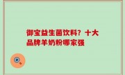 御宝益生菌饮料？十大品牌羊奶粉哪家强