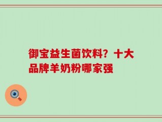 御宝益生菌饮料？十大品牌羊奶粉哪家强