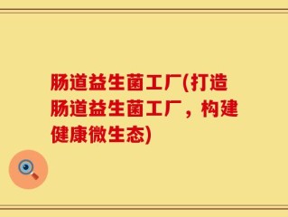 肠道益生菌工厂(打造肠道益生菌工厂，构建健康微生态)