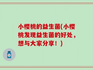 小樱桃的益生菌(小樱桃发现益生菌的好处，想与大家分享！)