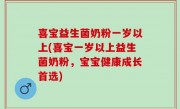 喜宝益生菌奶粉一岁以上(喜宝一岁以上益生菌奶粉，宝宝健康成长首选)