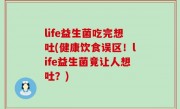 life益生菌吃完想吐(健康饮食误区！life益生菌竟让人想吐？)