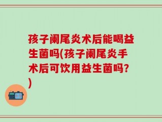 孩子阑尾炎术后能喝益生菌吗(孩子阑尾炎手术后可饮用益生菌吗？)