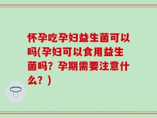 怀孕吃孕妇益生菌可以吗(孕妇可以食用益生菌吗？孕期需要注意什么？)