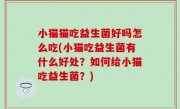 小猫猫吃益生菌好吗怎么吃(小猫吃益生菌有什么好处？如何给小猫吃益生菌？)