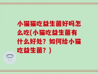 小猫猫吃益生菌好吗怎么吃(小猫吃益生菌有什么好处？如何给小猫吃益生菌？)