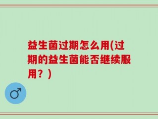 益生菌过期怎么用(过期的益生菌能否继续服用？)