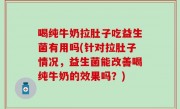 喝纯牛奶拉肚子吃益生菌有用吗(针对拉肚子情况，益生菌能改善喝纯牛奶的效果吗？)