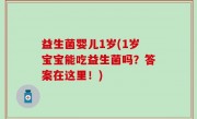益生菌婴儿1岁(1岁宝宝能吃益生菌吗？答案在这里！)