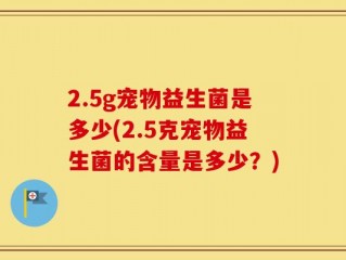 2.5g宠物益生菌是多少(2.5克宠物益生菌的含量是多少？)