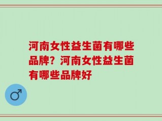 河南女性益生菌有哪些品牌？河南女性益生菌有哪些品牌好
