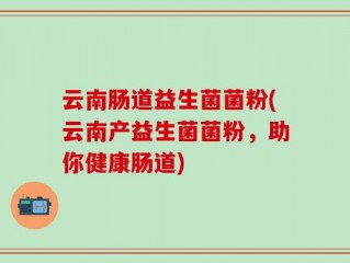 云南肠道益生菌菌粉(云南产益生菌菌粉，助你健康肠道)