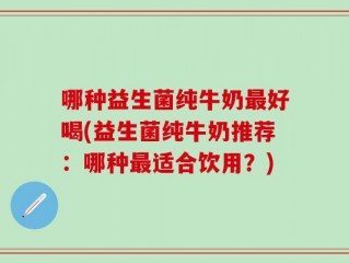 哪种益生菌纯牛奶最好喝(益生菌纯牛奶推荐：哪种最适合饮用？)