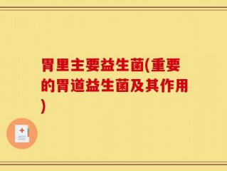 胃里主要益生菌(重要的胃道益生菌及其作用)