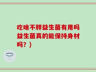 吃啥不胖益生菌有用吗益生菌真的能保持身材吗？)