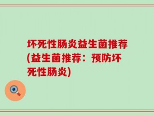 坏死性肠炎益生菌推荐(益生菌推荐：预防坏死性肠炎)