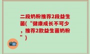 二段奶粉推荐2段益生菌(“健康成长不可少，推荐2款益生菌奶粉”)