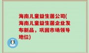 海南儿童益生菌公司(海南儿童益生菌企业发布新品，巩固市场领导地位)