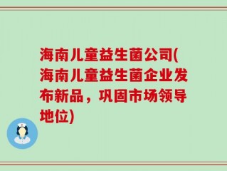 海南儿童益生菌公司(海南儿童益生菌企业发布新品，巩固市场领导地位)