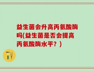 益生菌会升高丙氨酸酶吗(益生菌是否会提高丙氨酸酶水平？)