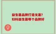 益生菌品牌打造文案？妇科益生菌哪个品牌好