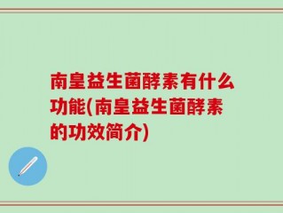 南皇益生菌酵素有什么功能(南皇益生菌酵素的功效简介)