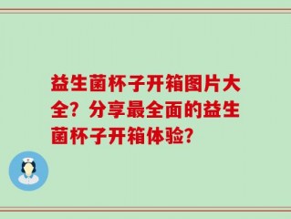 益生菌杯子开箱图片大全？分享最全面的益生菌杯子开箱体验？