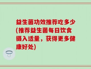 益生菌功效推荐吃多少(推荐益生菌每日饮食摄入适量，获得更多健康好处)