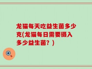 龙猫每天吃益生菌多少克(龙猫每日需要摄入多少益生菌？)