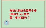 喇叭丸和益生菌哪个好(喇叭丸 vs 益生菌：哪个更好？)