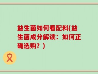 益生菌如何看配料(益生菌成分解读：如何正确选购？)