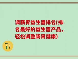 调肠胃益生菌排名(排名最好的益生菌产品，轻松调整肠胃健康)