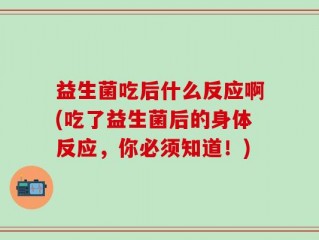 益生菌吃后什么反应啊(吃了益生菌后的身体反应，你必须知道！)