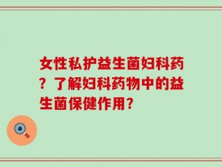 女性私护益生菌妇科药？了解妇科药物中的益生菌保健作用？