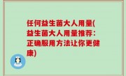任何益生菌大人用量(益生菌大人用量推荐：正确服用方法让你更健康)