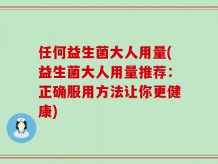 任何益生菌大人用量(益生菌大人用量推荐：正确服用方法让你更健康)