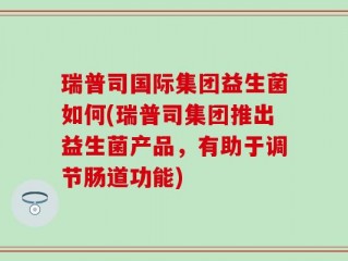 瑞普司国际集团益生菌如何(瑞普司集团推出益生菌产品，有助于调节肠道功能)